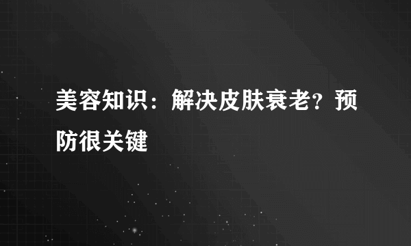 美容知识：解决皮肤衰老？预防很关键