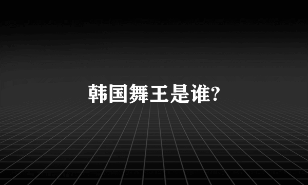 韩国舞王是谁?