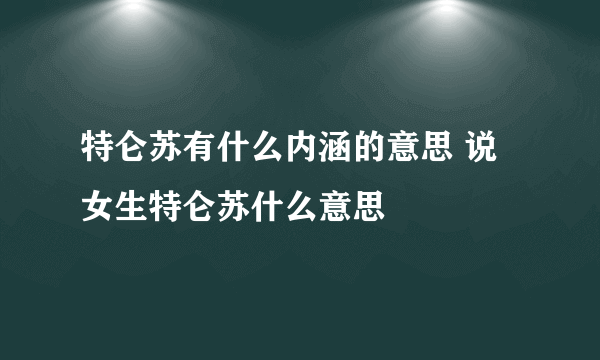 特仑苏有什么内涵的意思 说女生特仑苏什么意思