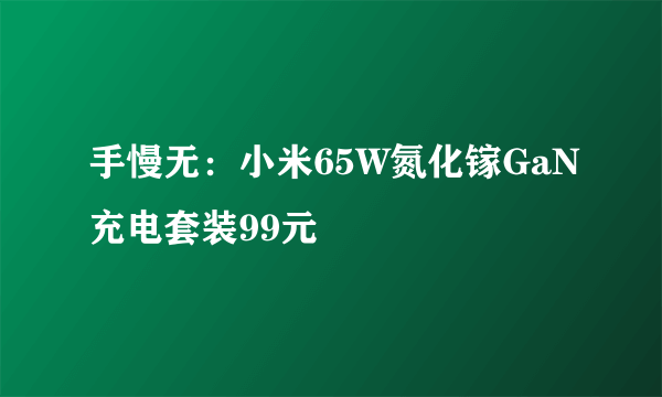 手慢无：小米65W氮化镓GaN充电套装99元