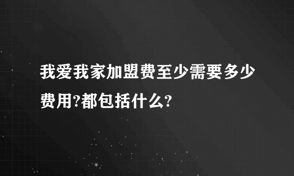 我爱我家加盟费至少需要多少费用?都包括什么?