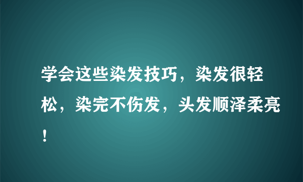 学会这些染发技巧，染发很轻松，染完不伤发，头发顺泽柔亮！