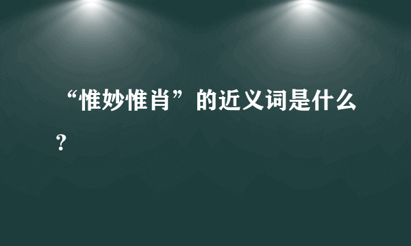 “惟妙惟肖”的近义词是什么？