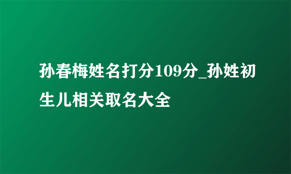 孙春梅姓名打分109分_孙姓初生儿相关取名大全