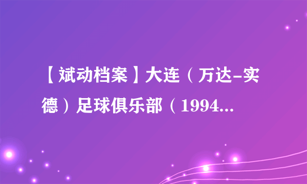 【斌动档案】大连（万达-实德）足球俱乐部（1994-2012：共计参加19个赛季顶级联赛获得8次冠军，各项赛事共计13次夺冠）