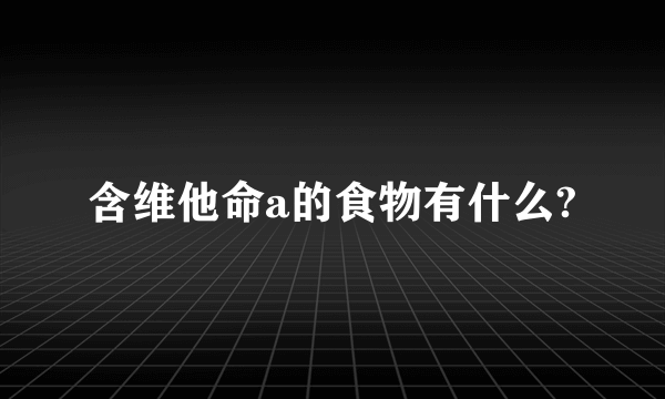 含维他命a的食物有什么?