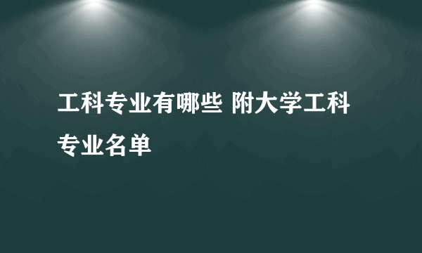 工科专业有哪些 附大学工科专业名单