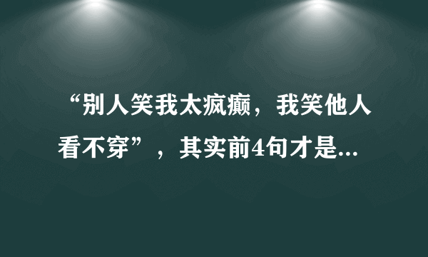 “别人笑我太疯癫，我笑他人看不穿”，其实前4句才是精华所在！