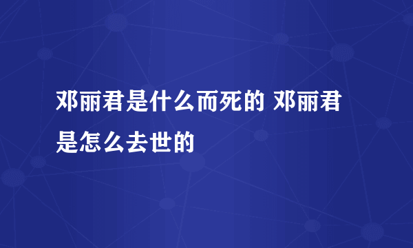 邓丽君是什么而死的 邓丽君是怎么去世的