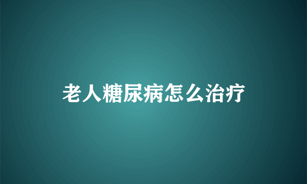 老人糖尿病怎么治疗