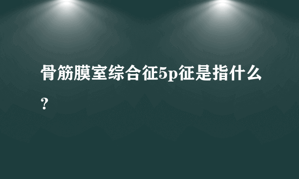 骨筋膜室综合征5p征是指什么？