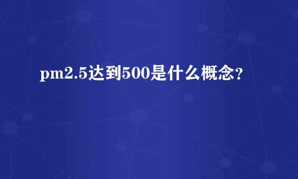 pm2.5达到500是什么概念？