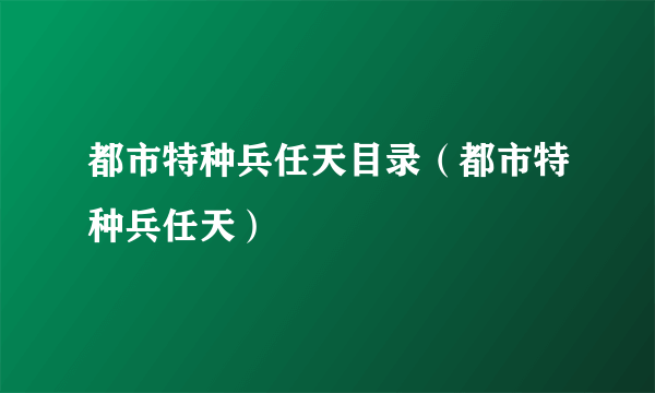 都市特种兵任天目录（都市特种兵任天）