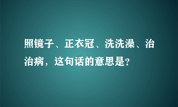 照镜子、正衣冠、洗洗澡、治治病，这句话的意思是？