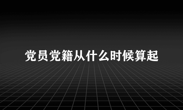 党员党籍从什么时候算起