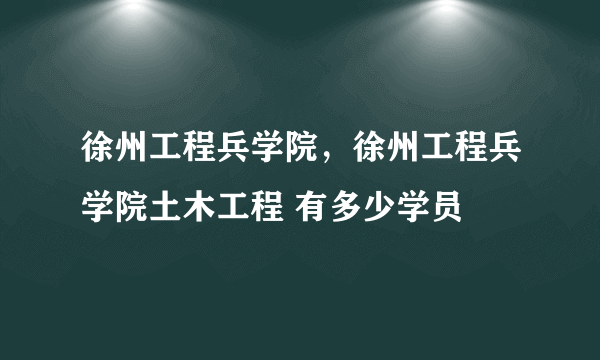 徐州工程兵学院，徐州工程兵学院土木工程 有多少学员