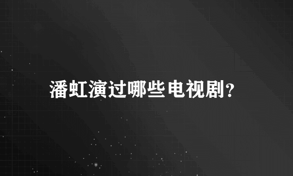 潘虹演过哪些电视剧？