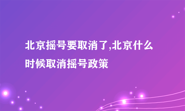 北京摇号要取消了,北京什么时候取消摇号政策