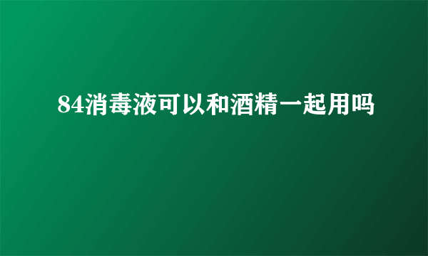 84消毒液可以和酒精一起用吗