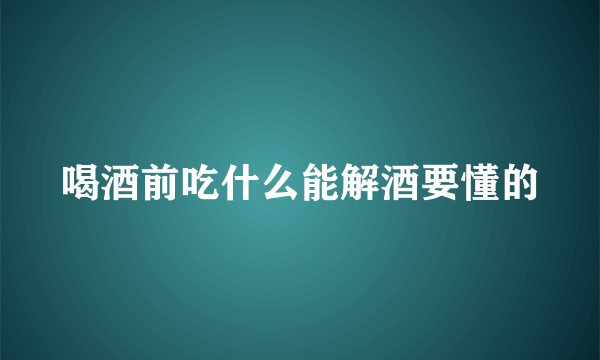 喝酒前吃什么能解酒要懂的