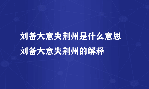 刘备大意失荆州是什么意思 刘备大意失荆州的解释