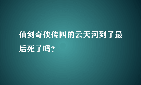 仙剑奇侠传四的云天河到了最后死了吗？