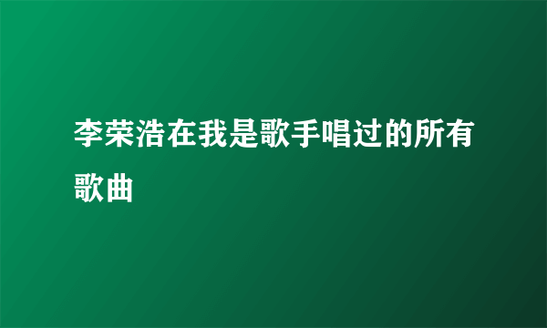 李荣浩在我是歌手唱过的所有歌曲