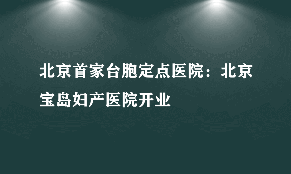 北京首家台胞定点医院：北京宝岛妇产医院开业