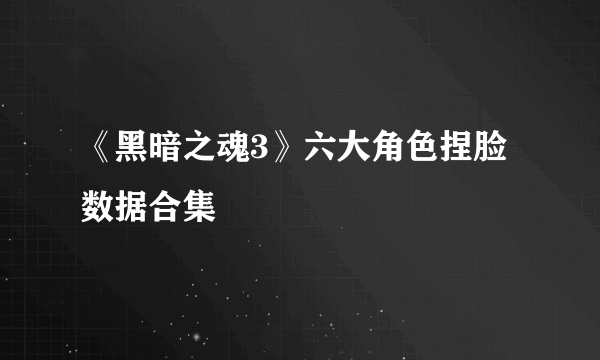 《黑暗之魂3》六大角色捏脸数据合集