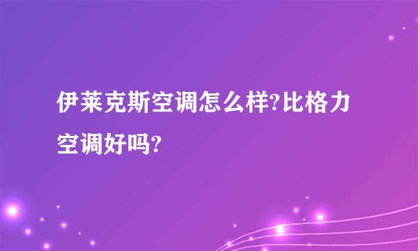 伊莱克斯空调怎么样?比格力空调好吗?