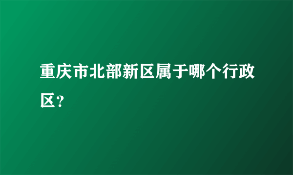 重庆市北部新区属于哪个行政区？