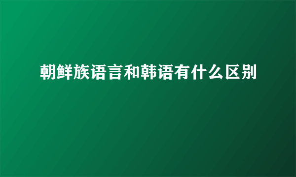 朝鲜族语言和韩语有什么区别