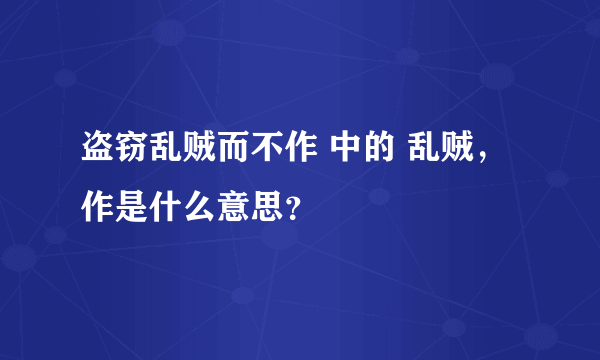 盗窃乱贼而不作 中的 乱贼，作是什么意思？