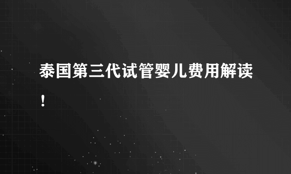 泰国第三代试管婴儿费用解读！