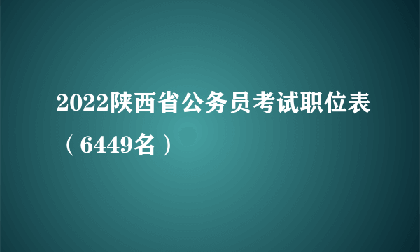 2022陕西省公务员考试职位表（6449名）