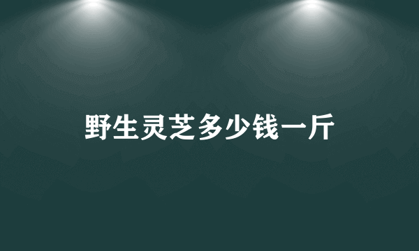 野生灵芝多少钱一斤