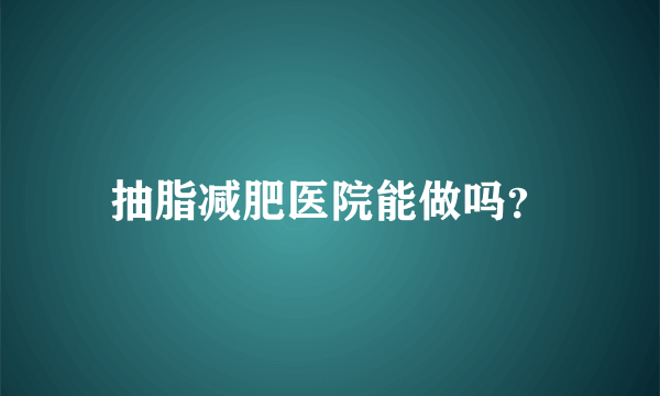 抽脂减肥医院能做吗？