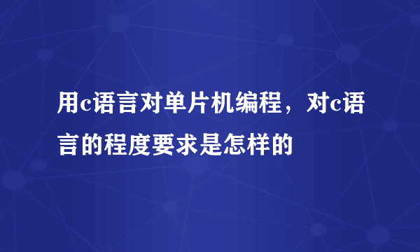 用c语言对单片机编程，对c语言的程度要求是怎样的