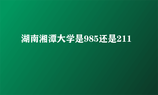 湖南湘潭大学是985还是211