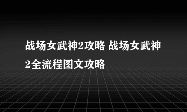 战场女武神2攻略 战场女武神2全流程图文攻略