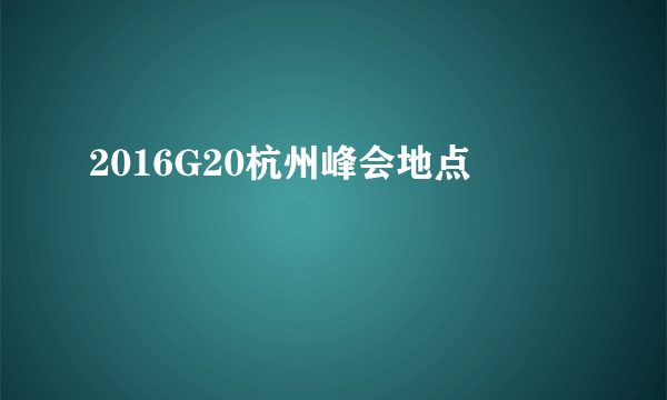 2016G20杭州峰会地点