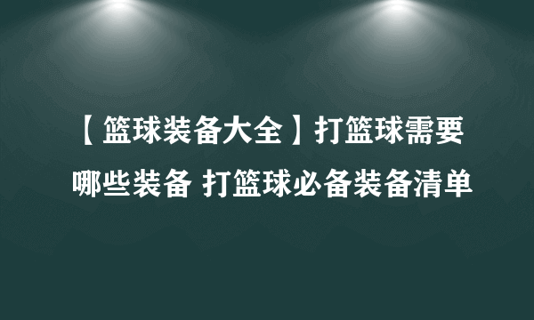 【篮球装备大全】打篮球需要哪些装备 打篮球必备装备清单