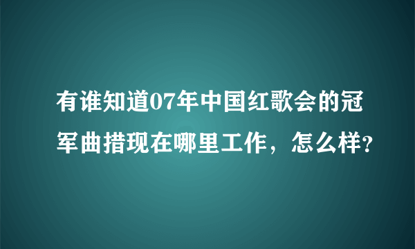 有谁知道07年中国红歌会的冠军曲措现在哪里工作，怎么样？