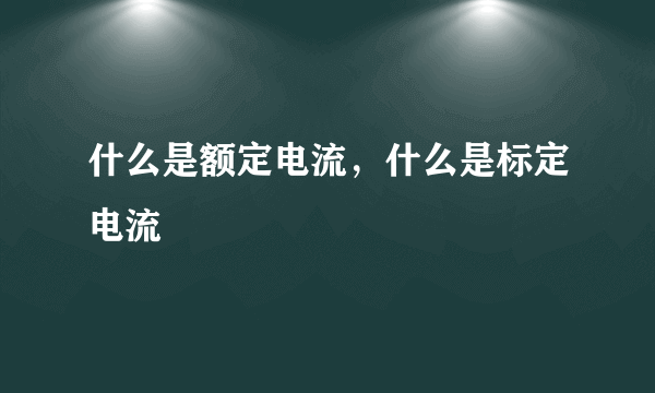 什么是额定电流，什么是标定电流