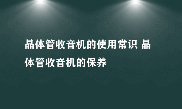 晶体管收音机的使用常识 晶体管收音机的保养