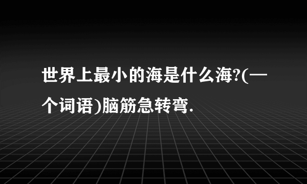 世界上最小的海是什么海?(—个词语)脑筋急转弯.