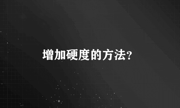 增加硬度的方法？