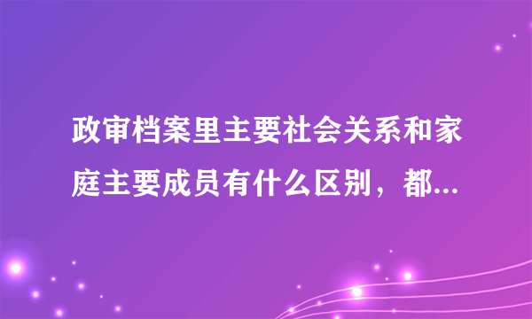 政审档案里主要社会关系和家庭主要成员有什么区别，都填什么啊