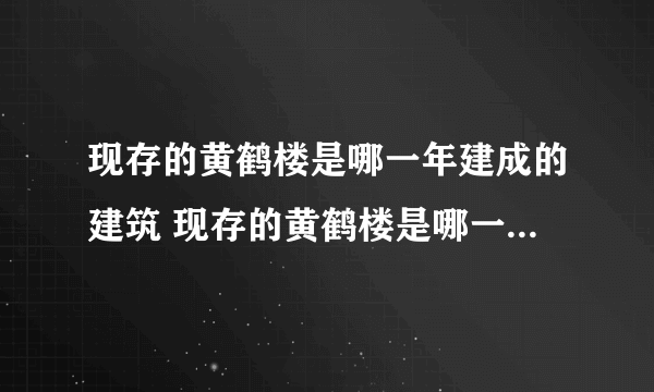 现存的黄鹤楼是哪一年建成的建筑 现存的黄鹤楼是哪一年建成的