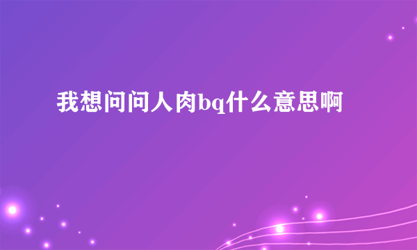 我想问问人肉bq什么意思啊